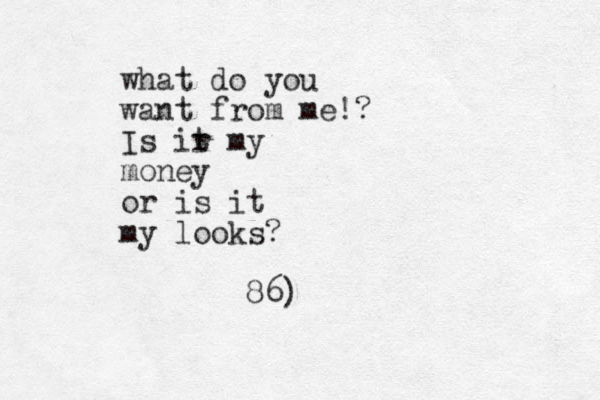 what do you want from me!? Is ir t my money or is it my looks? 86)