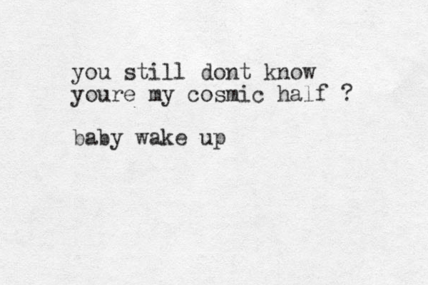 you still dont know youre my cosmic half ? baby wake up
