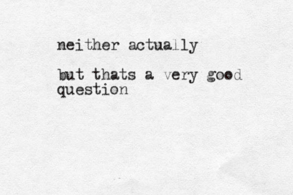 neither actually but thats a very good question