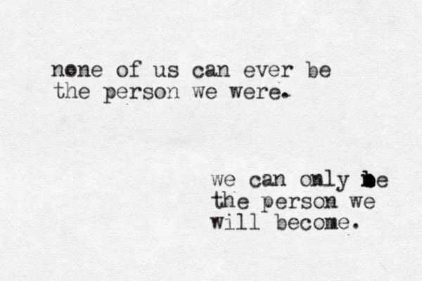 none of us can ever be the person we were. we can only n n b be b the person we will become. 
