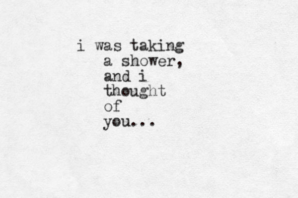 i was taking a shower, and i thought of you...