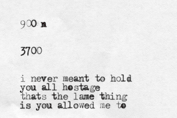 900 n 3700 i never meant to hold you all hostage thats the lame thing is you allowed me to 