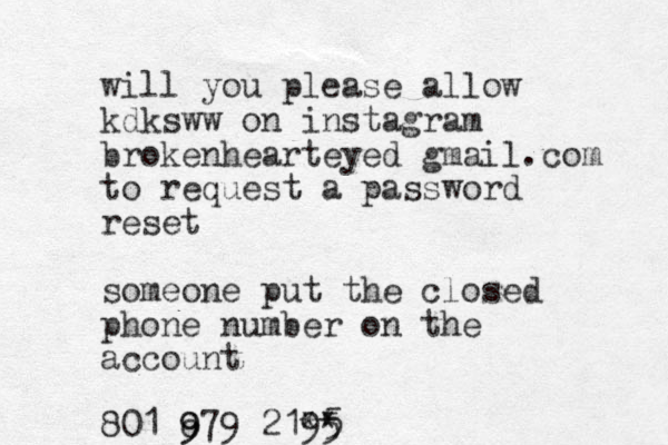 will you please allow kdksww on instagram brokenhearteyed gmail.com to request a password reset someone put the closed phone number on the account 801 o 9 979 21** 95 5