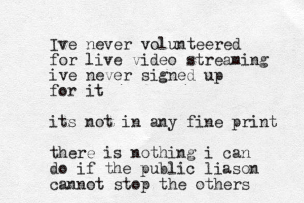 Ive never volunteered for live video streaming ive never signed up for it its not in any fine print there is nothing i can do if the public liason cannot stop the others