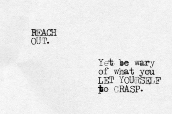 REACH OUT. Yet be wary of what you LET YOURSELF po t t t GRASP. 