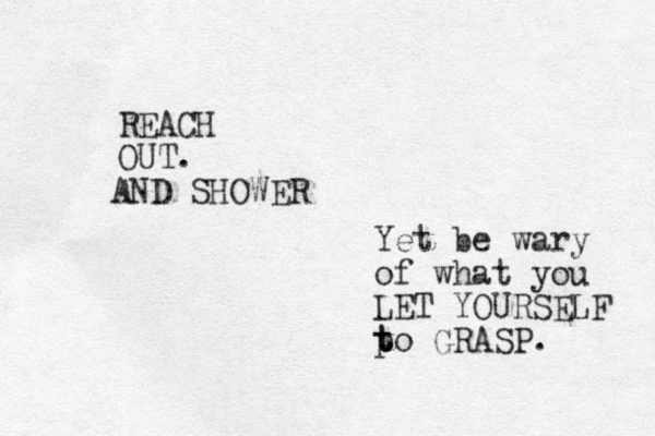 REACH OUT. Yet be wary of what you LET YOURSELF po t t t GRASP. AND SHOWER