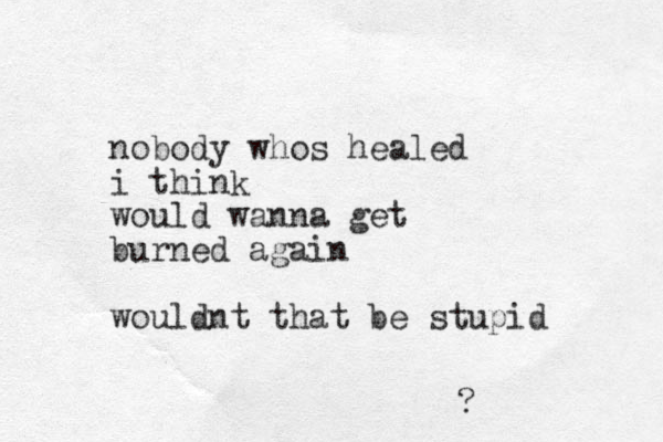 nobody whos healed i think would wanna get burned again wouldnt that be stupid ? 