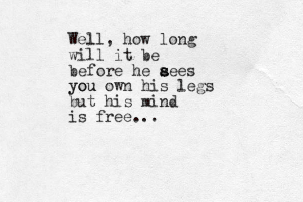 Well, how long will it be before he a s sees you you own his legs but his mind is free...