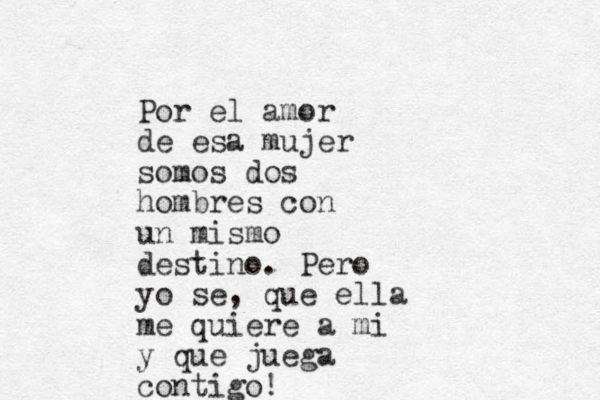 Por el amor de esa mujer somos dos hombres con un mismo destino. Pero yo se, que ella me quiere a mi y que juega contigo! 