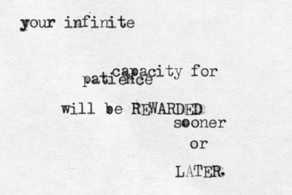 your infinite capacity for patience will be REWARDED sooner or LATER.