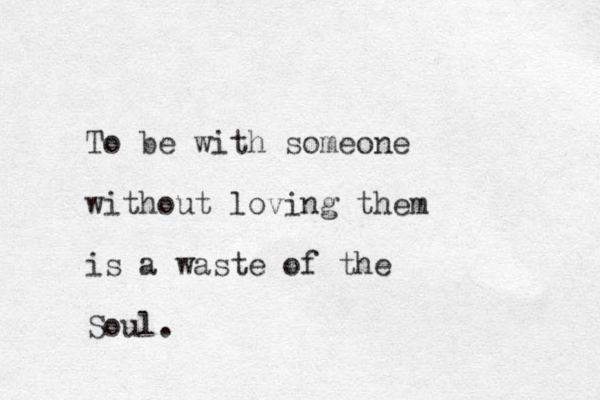 To be with someone without loving them is a waste of the Soul. 