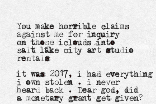 You make horrible claims against me for inquiry on those iclouds into salt lake city art studio rentals it was 2017, i had everything i own stolen . i never heard back . Dear god, did a monetary grant get given? 