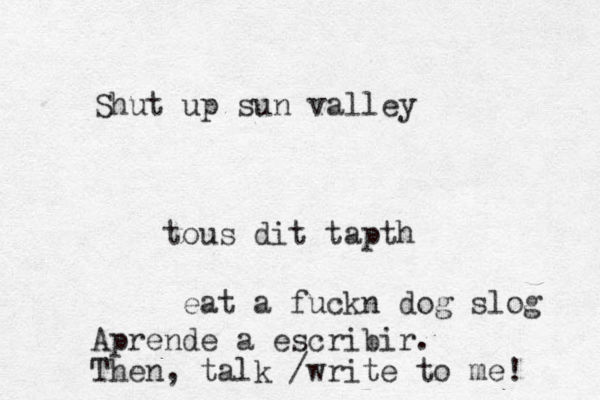 Shut up sun valley tou s dit tapth eat a fuckn dog slog Aprende a escribir. Then, talk /write to me! 