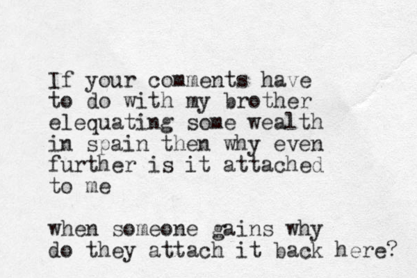 If your comments have to do with my brother elequating some wealth in spain then why even further is it attached to me when someone gains why do they attach it back here? 