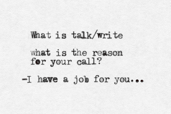 What is talk/write what is the reason for your call? -I have a job for you... 