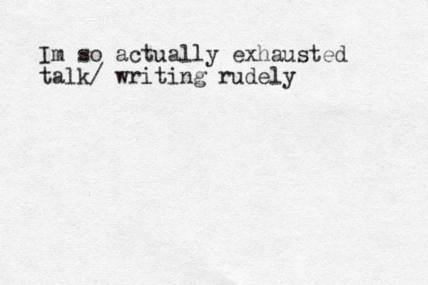 Im so actually exhausted talk/ writing rudely 