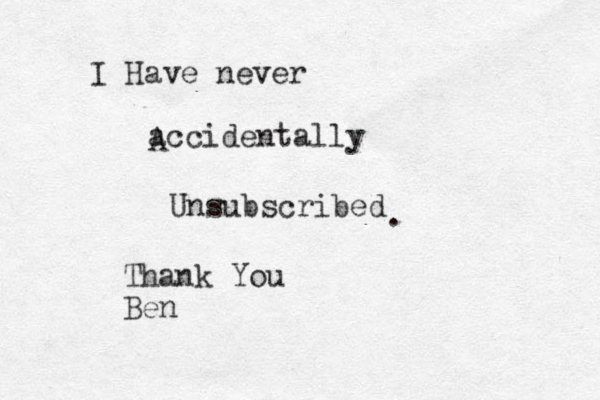 I Have never accidentally Unsubscribed . A Thank You Ben 
