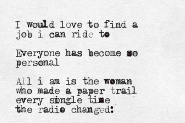 I would love to find a job i can ride to Everyone has become so personal All i am is the woman who mad e a paper trail every songle i tim e the radio changed: 