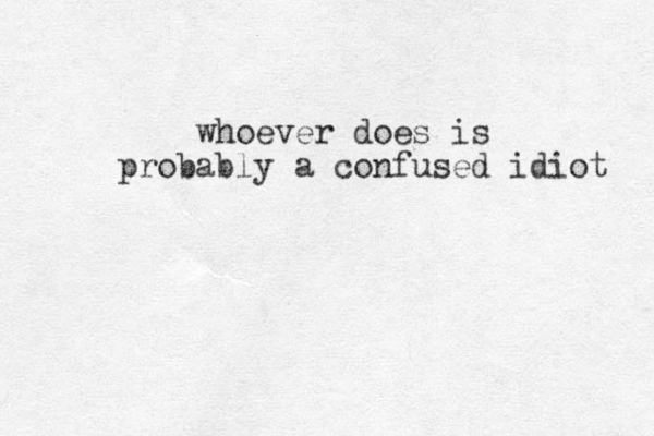 whoever does is probably a confused idiot 