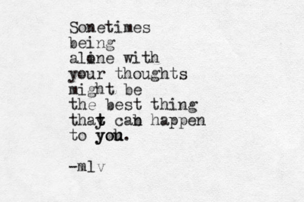 Sonetimes being ali one with your thoughts might be the best thing thay t t cab n happen to yoh you u. -mlv
