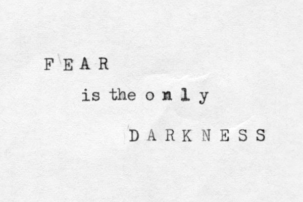 F E A R is the o n l y D A R K N E S S 