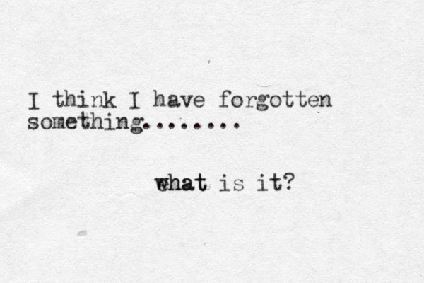 I think I have forgotten something........ ehat what is it?