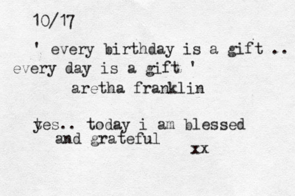 10/17 ' every birthday is a gift .. every day is a gift ' aretha franklin tes y .. today i am blessed and grateful xx 