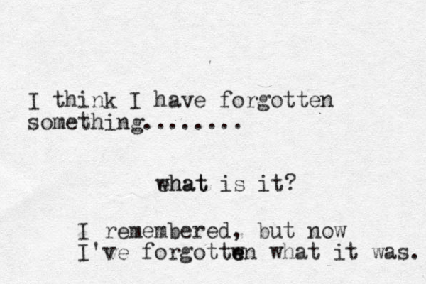 I think I have forgotten something........ ehat what is it? I remembered , but now I've forgottw e en what it was. 