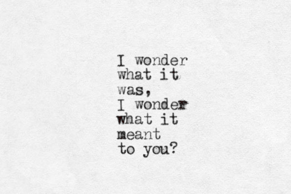 I wonder what it was, I wonder what it meant to you?