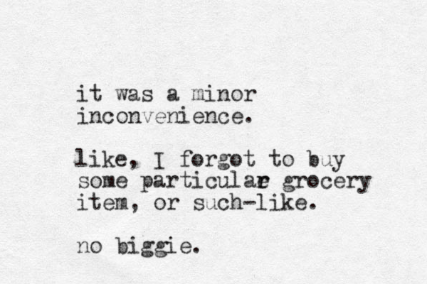 it was a minor inconvenience. like, I forgot to buy some particulae r r grocery item, or such-like. no biggie.