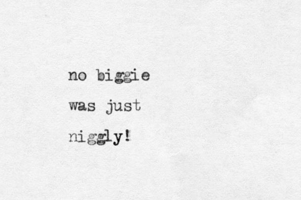 no biggie was just niggly! y 