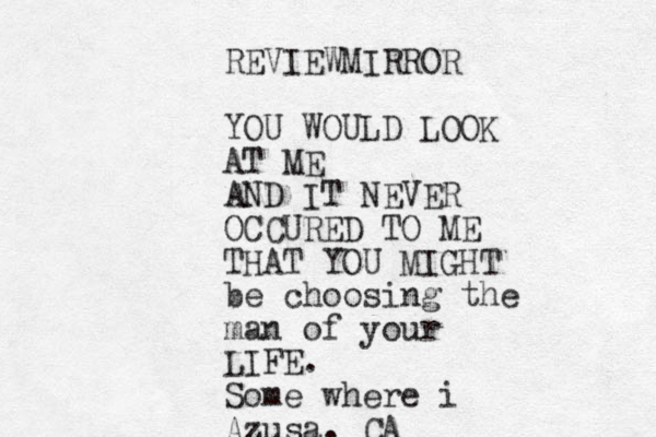 REVIEWMIRROR YOU WOULD LOOK AT ME AND IT NEVER OCCURED TO ME THAT YOU MIGHT be choosing the man of your LIFE. Some where i Azusa. CA