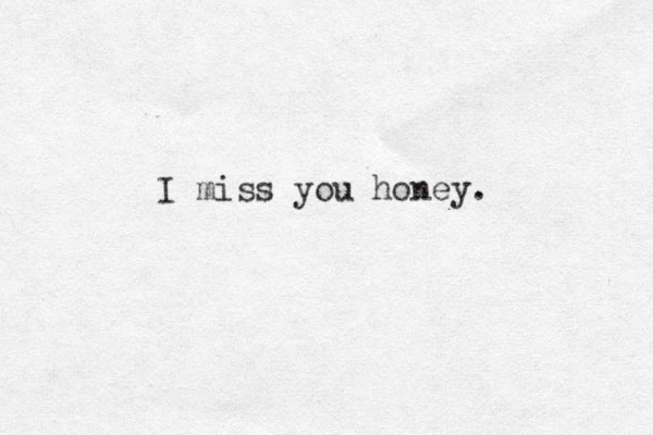 I miss you honey.