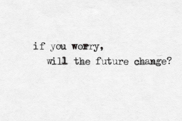 if you worry, will the future change? 