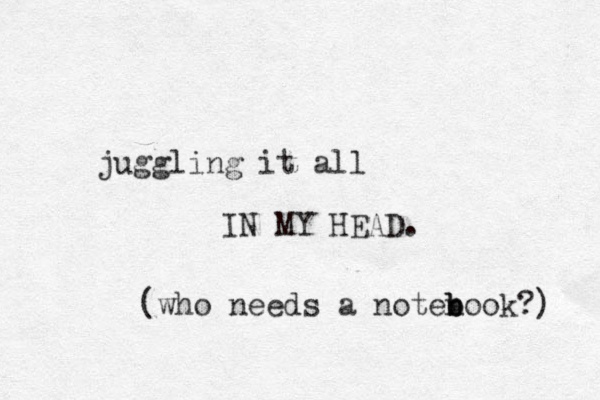 juggling it all IN MY HEAD. (who needs a notenook b b b ?) 