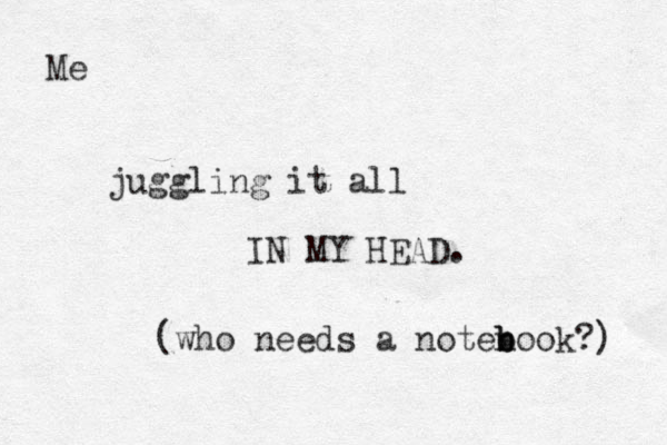 juggling it all IN MY HEAD. (who needs a notenook b b b ?) Me
