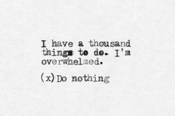 I have a thousand things to do. I'm overwhelmed. (x)Do nothing