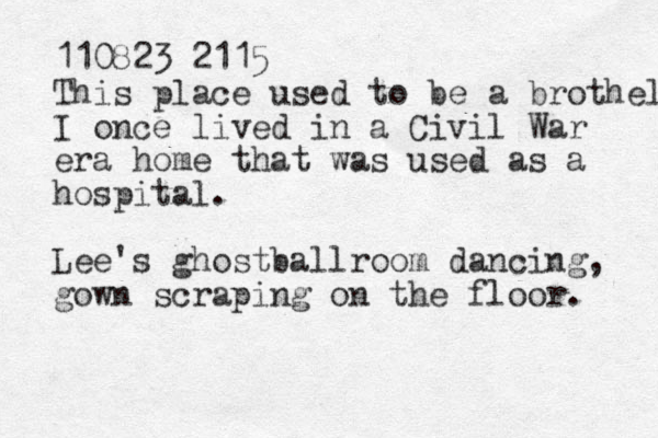 110823 2115 This place used to be a brothel I once lived in a Civil War era home that was used as a hospital. Lee's ghostballroom dancing, gown scraping on the floor. 