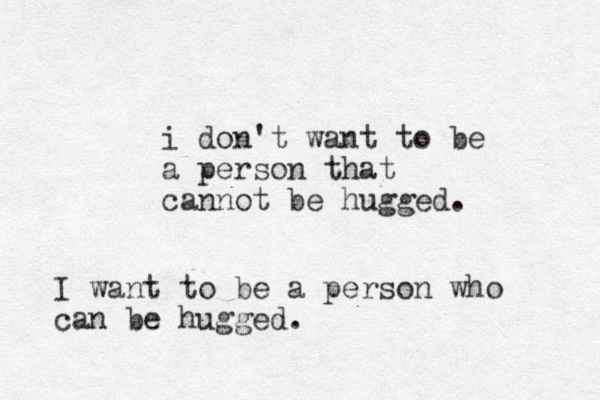i don't want to be a person that cannot be hugged. I want to be a person who can be hugged.