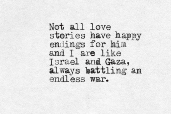 Not all love stories have happy endings for him and I are like Israel and Gaza, always battling an endless war. 