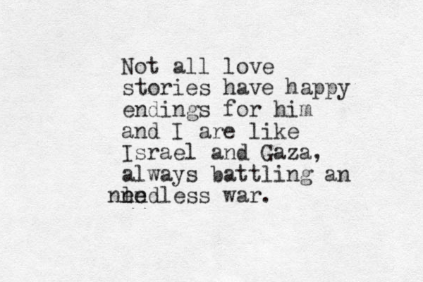 Not all love stories have happy endings for him and I are like Israel and Gaza, always battling an endless war. e e l n n