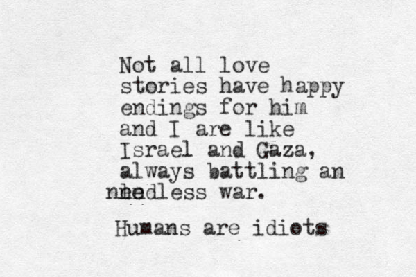 Not all love stories have happy endings for him and I are like Israel and Gaza, always battling an endless war. e e l n n Humans are idiots 