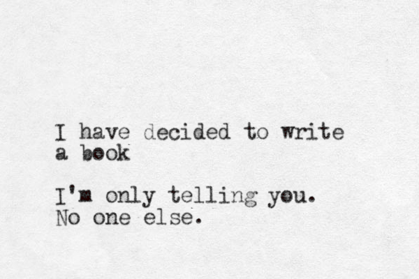I have decided to write a book I'm only telling you. No one else.