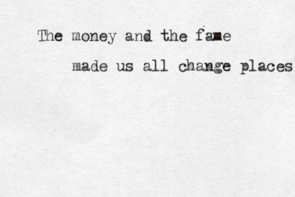 The money and the fame made us all change places 