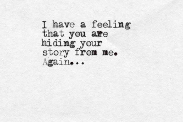I have a feeling that you are hiding your story from me. Again...