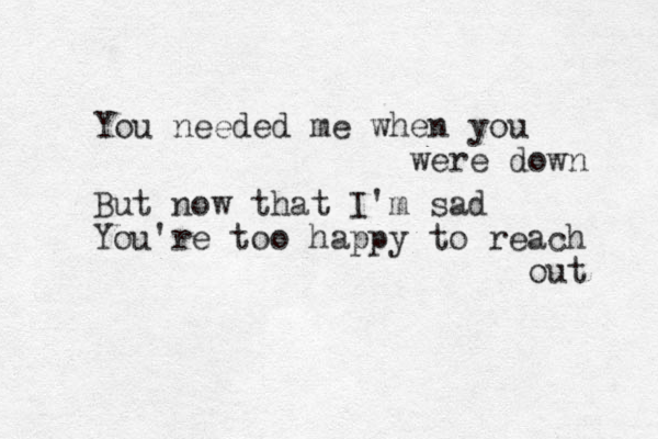 You needed me when you were down But now that I'm sad You're too happy to reach out 