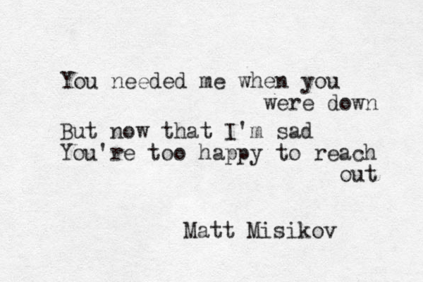 You needed me when you were down But now that I'm sad You're too happy to reach out Matt Misikov 