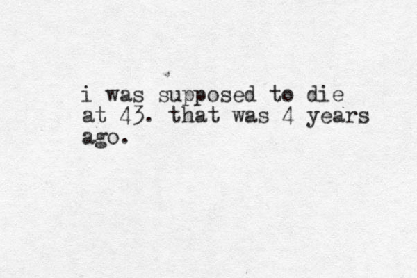 i was supposed to die at 43. that was 4 years ago.