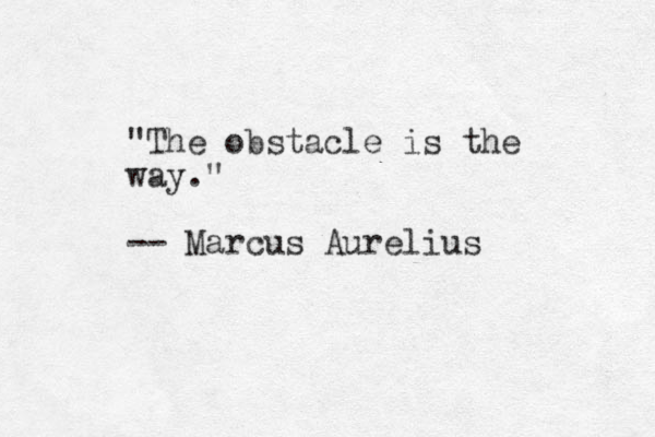 "The obstacle is the way." -- Marcus Aurelius