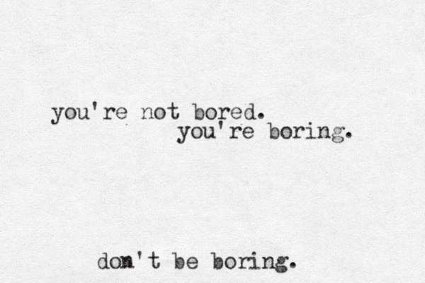you're not bored. you're boring. don't be boring.